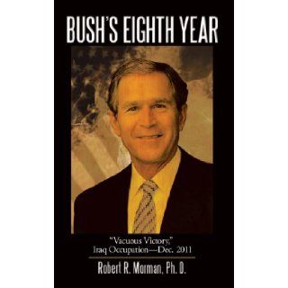 Bush's Eighth Year "Vacuous Victory, " Iraq Occupation Dec. 2011 Robert R. Morman Ph.D. 9781438982168 Books