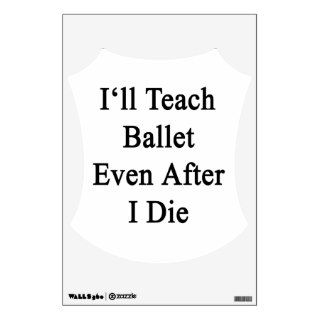 I'll Teach Ballet Even After I Die Wall Decor