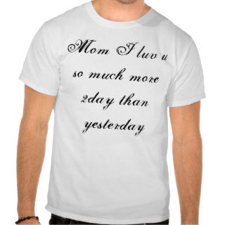 Mom I luv u so much more 2day than yesterday T shirt