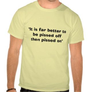 "It is far better to be pissed offthen pissed on" Shirt
