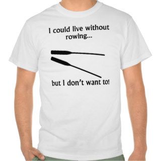 I Could Live Without Rowing T shirt