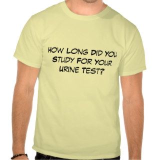 How Long Did You Study For Your Urine Test? Shirts