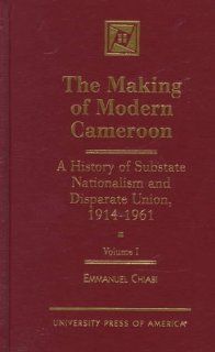 The Making of Modern Cameroon A History of Substate Nationalism and Disparate Union, 1914 1961 (Volume 1) Emmanuel M. Chiabi 9780761808961 Books