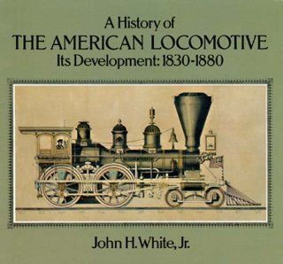 A History of the American Locomotive Its Development, 18301880 (Trains) John H. White Jr. 9780486238180 Books