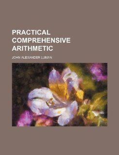 Practical comprehensive arithmetic John Alexander Luman 9781130031768 Books