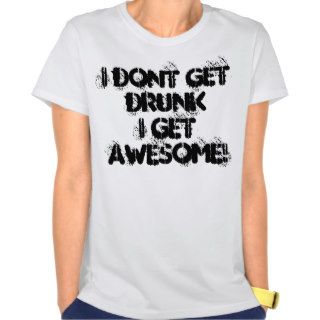 I dont get drunkI get AWESOME T shirts