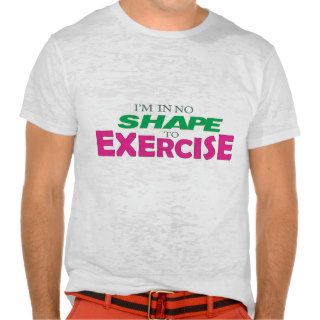 I'm in no shape to exercise funny workout tshirts