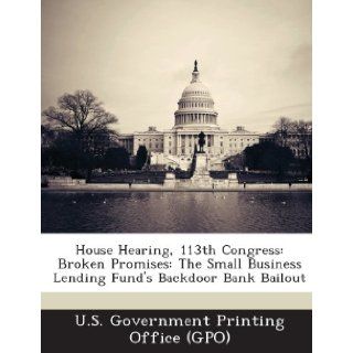 House Hearing, 113th Congress Broken Promises The Small Business Lending Fund's Backdoor Bank Bailout U. S. Government Printing Office (Gpo) 9781287301233 Books