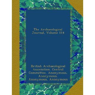 The Archaeological Journal, Volume 114 British Archaeological Association. Central Committee, Archaeological Institute of Great Britain and Ireland. Central Committee, Royal Archaeological Institute Of Great Britain And Ireland, Royal Archaeological Insti
