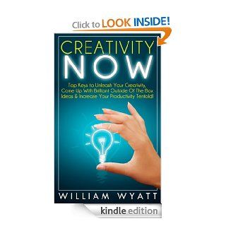 Creativity NOW Top Keys to Unleash Your Creativity, Come Up With Brilliant Ideas & Increase Your Productivity Tenfold Lead Innovation Through Creativity,Writing, Copywriting, Visualization) eBook William Wyatt Kindle Store