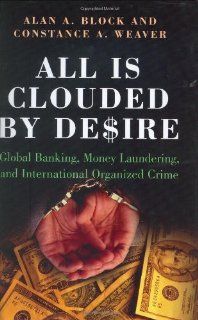 All Is Clouded by Desire Global Banking, Money Laundering, and International Organized Crime (International and Comparative Criminology) Alan A. Block, Constance A. Weaver 9780275983307 Books