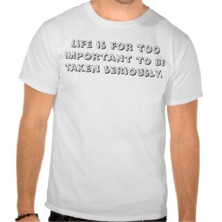Life is for Too Important to be Taken Seriously. T shirts