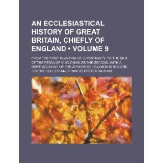 An Ecclesiastical History of Great Britain, Chiefly of England (Volume 9); From the First Planting of Christianity, to the End of the Reign of King C Jeremy Collier 9781235688355 Books