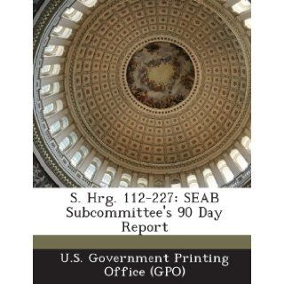 S. Hrg. 112 227 Seab Subcommittee's 90 Day Report U. S. Government Printing Office (Gpo) 9781289315559 Books