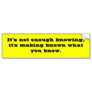 It"s not enough knowing, it's making known whatbumper sticker