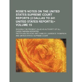 Rose's Notes on the United States Supreme Court Reports (2 Dallas to 241 United States Reports) (Volume 15); Showing the Present Value as Authority of Walter Malins Rose 9781235598951 Books
