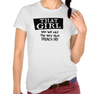 THAT GIRL who will eat the very last french fry. Shirts