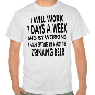 Work means sitting in a hot tub drinking beer. tees