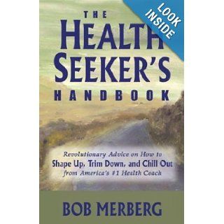 The Health Seeker's Handbook Revolutionary Advice on How to Shape Up, Trim Down, and Chill OutFrom America's #1 Health Coach Bob Merberg 9780974376240 Books