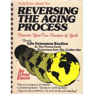 Study Course Manual For Reversing the Aging Process Discover Your Own Fountain of Youth Through Life Extension Studies As The Planet Eart Progresses Into The Golden Age Gene Davis 9780961891909 Books