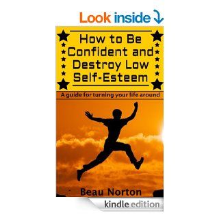 How to Be Confident and Destroy Low Self Esteem   The ultimate guide for turning your life around (Positive thinking, mind body connection, goal setting, visualization, facing fears) eBook Beau Norton, Confidence Kindle Store