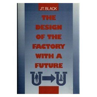 The Design of the Factory with a Future (McGraw Hill Series in Industrial Engineering & Management Science) J. T. Black 9780070055506 Books