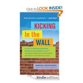 Kicking In the Wall A Year of Writing Exercises, Prompts, and Quotes to Help You Break Through Your Blocks and Reach Your Writing Goals eBook Barbara Abercrombie Kindle Store
