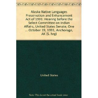Alaska Native Languages Preservation and Enhancement Act of 1991 Hearing before the Select Committee on Indian Affairs, United States Senate, OneOctober 19, 1991, Anchorage, AK (S. hrg) United States 9780160384226 Books