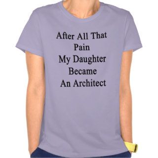 After All That Pain My Daughter Became An Architec Tshirt