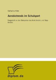 Aerobictrends im Schulsport Dargestellt an den Beispielen des Kick Aerobic und Step Aerobic (German Edition) Katharina Kittel 9783838677392 Books