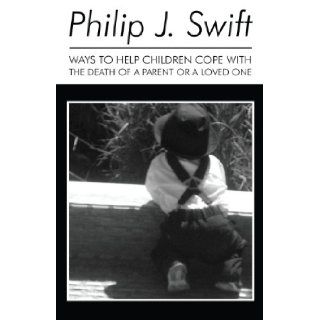 Ways to Help Children Cope with the Death of a Parent or a Loved One Philip J. Swift 9781630044626 Books