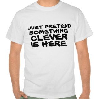 Just pretend something clever is here t shirt