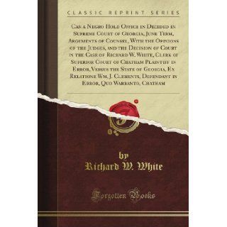 Can a Negro Hold Office in Decided in Supreme Court of Georgia, June Term, Arguments of Counsel, With the Opinions of the Judges, and the Decision ofof Chatham Plaintiff in Error, Versus the Richard W. White Books