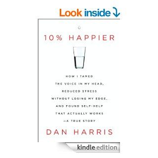 10% Happier How I Tamed the Voice in My Head, Reduced Stress Without Losing My Edge, and Found Self Help That Actually Works  A True Story eBook Dan Harris Kindle Store