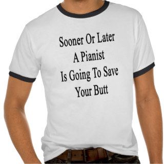 Sooner Or Later A Pianist Is Going To Save Your Bu T shirt