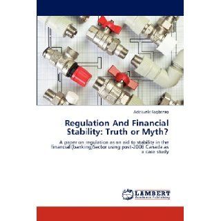 Regulation And Financial Stability Truth or Myth? A paper on regulation as an aid to stability in the financial (banking)Sector using post 2008 Canada as a case study Adekunle Fagbenro 9783659144578 Books