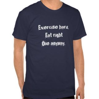 Exercise hard. Eat right Die anyway. Tee Shirts