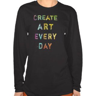 Create Art Every Day Tee Shirt