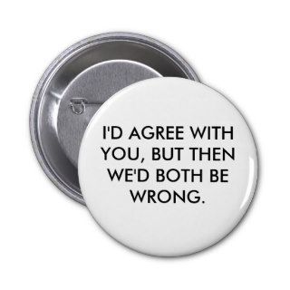 I'D AGREE WITH YOU, BUT THEN WE'D BOTH BE WRONG. PIN