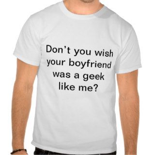 Don’t you wish your boyfriend was a geek like me? shirts