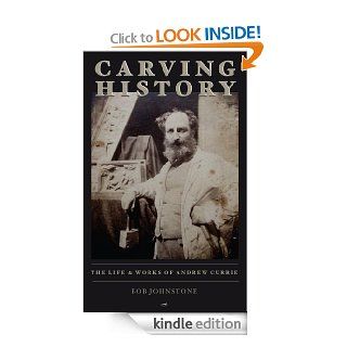 Carving History  The Life & Works of Andrew Currie eBook Bob Johnstone Kindle Store