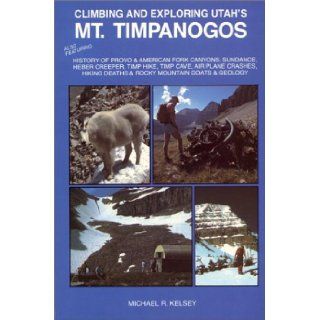 Climbing and Exploring Utah's Mt. Timpanogos  Also Featuring   History of Provo & American Fork Canyons, Sundance, Heber Creeper, Timp Hike, TimpDeaths & Rocky Mountain Goats & Geology Michael R. Kelsey 9780944510001 Books