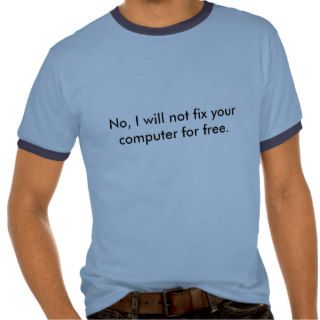 No, I will not fix your computer for free. Tee Shirts