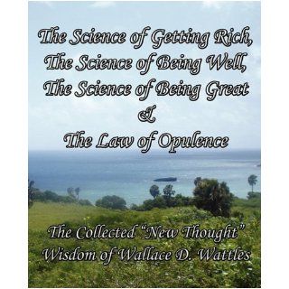 Science of Getting Rich, Science of Being Well, Science of Being Great & Law of Opulence Collected "New Thought" Wisdom of Wallace D. Wattles by Wattles, Wallace D [Limitless Press LLC, 2010] [Paperback] Books