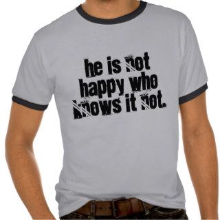 Grief QuotesHe is not happy who knows it not. T Shirt