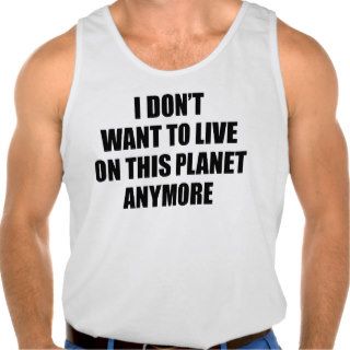 I Don't Want To Live On This Planet Anymore. Shirt