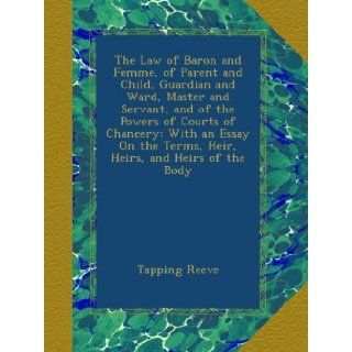 The Law of Baron and Femme, of Parent and Child, Guardian and Ward, Master and Servant, and of the Powers of Courts of Chancery With an Essay On the Terms, Heir, Heirs, and Heirs of the Body Tapping Reeve Books