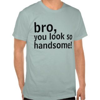 Bro you look so handsome funny tshirt