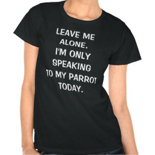 Leave Me Alone Im Only Speaking To My Parrot Today T Shirts