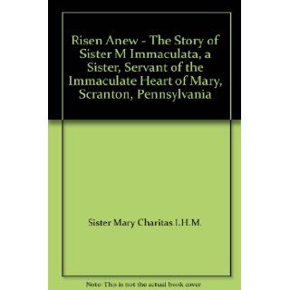Risen Anew   The Story of Sister M Immaculata, a Sister, Servant of the Immaculate Heart of Mary, Scranton, Pennsylvania Sister Mary Charitas I.H.M. Books